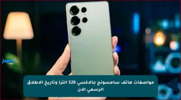 مواصفات هاتف سامسونج جالاكسي S26 ألترا وتاريخ الإطلاق الرسمي الآن
